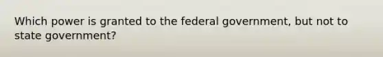 Which power is granted to the federal government, but not to state government?