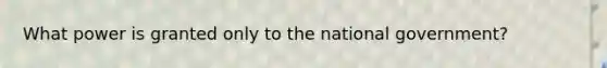 What power is granted only to the national government?