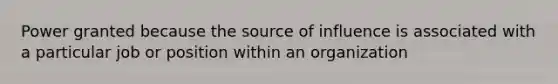 Power granted because the source of influence is associated with a particular job or position within an organization