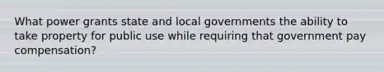 What power grants state and local governments the ability to take property for public use while requiring that government pay compensation?