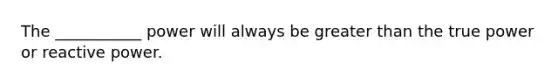 The ___________ power will always be greater than the true power or reactive power.