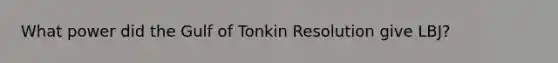 What power did the Gulf of Tonkin Resolution give LBJ?