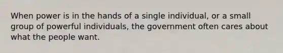 When power is in the hands of a single individual, or a small group of powerful individuals, the government often cares about what the people want.