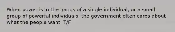 When power is in the hands of a single individual, or a small group of powerful individuals, the government often cares about what the people want. T/F