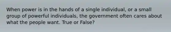 When power is in the hands of a single individual, or a small group of powerful individuals, the government often cares about what the people want. True or False?