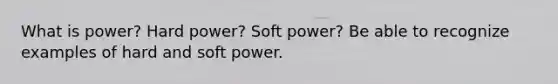 What is power? Hard power? Soft power? Be able to recognize examples of hard and soft power.