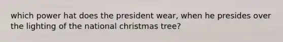 which power hat does the president wear, when he presides over the lighting of the national christmas tree?