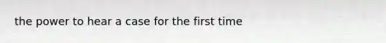 the power to hear a case for the first time