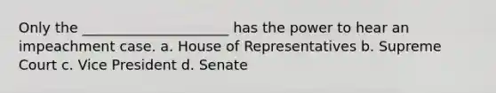 Only the _____________________ has the power to hear an impeachment case. a. House of Representatives b. Supreme Court c. Vice President d. Senate