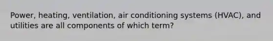 Power, heating, ventilation, air conditioning systems (HVAC), and utilities are all components of which term?