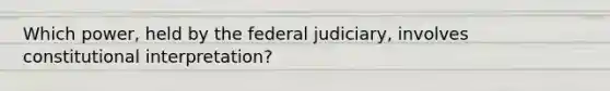 Which power, held by the federal judiciary, involves constitutional interpretation?