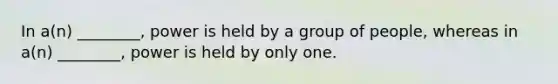 In a(n) ________, power is held by a group of people, whereas in a(n) ________, power is held by only one.