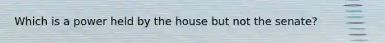 Which is a power held by the house but not the senate?