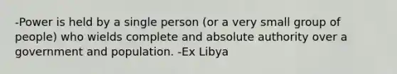 -Power is held by a single person (or a very small group of people) who wields complete and absolute authority over a government and population. -Ex Libya