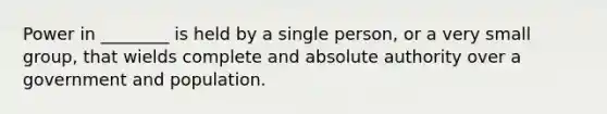 Power in ________ is held by a single person, or a very small group, that wields complete and absolute authority over a government and population.