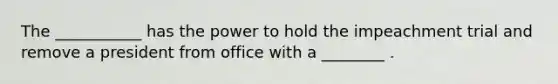 The ___________ has the power to hold the impeachment trial and remove a president from office with a ________ .