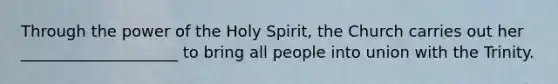 Through the power of the Holy Spirit, the Church carries out her ____________________ to bring all people into union with the Trinity.