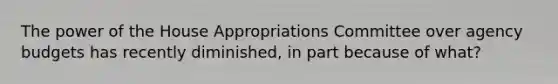 The power of the House Appropriations Committee over agency budgets has recently diminished, in part because of what?