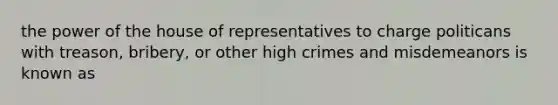 the power of the house of representatives to charge politicans with treason, bribery, or other high crimes and misdemeanors is known as