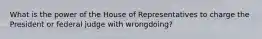 What is the power of the House of Representatives to charge the President or federal judge with wrongdoing?