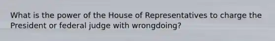 What is the power of the House of Representatives to charge the President or federal judge with wrongdoing?