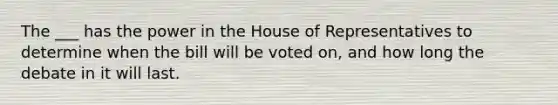 The ___ has the power in the House of Representatives to determine when the bill will be voted on, and how long the debate in it will last.