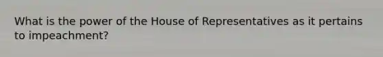 What is the power of the House of Representatives as it pertains to impeachment?