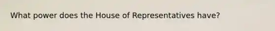 What power does the House of Representatives have?