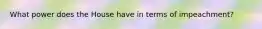 What power does the House have in terms of impeachment?