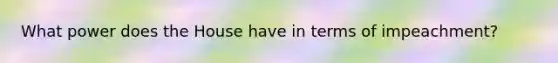 What power does the House have in terms of impeachment?