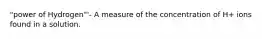 "power of Hydrogen"'- A measure of the concentration of H+ ions found in a solution.