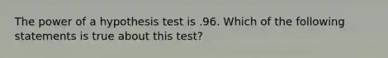 The power of a hypothesis test is .96. Which of the following statements is true about this test?