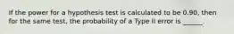 If the power for a hypothesis test is calculated to be 0.90, then for the same test, the probability of a Type II error is ______.