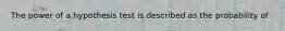 The power of a hypothesis test is described as the probability of