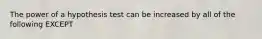 The power of a hypothesis test can be increased by all of the following EXCEPT