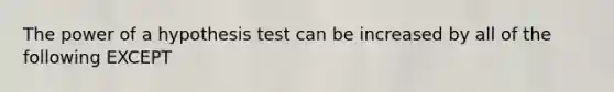 The power of a hypothesis test can be increased by all of the following EXCEPT