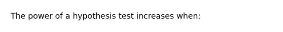 The power of a hypothesis test increases when: