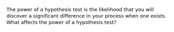 The power of a hypothesis test is the likelihood that you will discover a significant difference in your process when one exists. What affects the power of a hypothesis test?