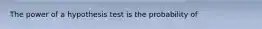 The power of a hypothesis test is the probability of