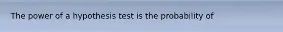 The power of a hypothesis test is the probability of