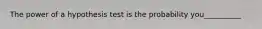 The power of a hypothesis test is the probability you__________