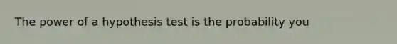 The power of a hypothesis test is the probability you