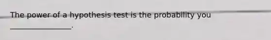 The power of a hypothesis test is the probability you ________________.