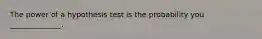 The power of a hypothesis test is the probability you ______________.