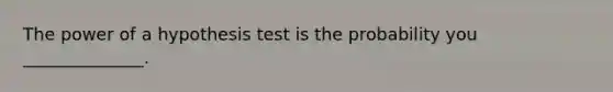 The power of a hypothesis test is the probability you ______________.