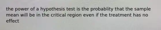 the power of a hypothesis test is the probablity that the sample mean will be in the critical region even if the treatment has no effect