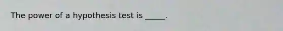 The power of a hypothesis test is _____.
