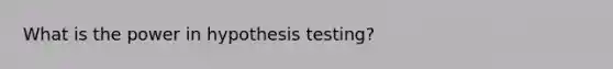 What is the power in hypothesis testing?