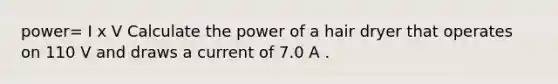 power= I x V Calculate the power of a hair dryer that operates on 110 V and draws a current of 7.0 A .