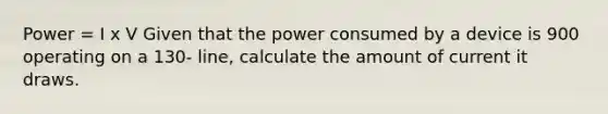 Power = I x V Given that the power consumed by a device is 900 operating on a 130- line, calculate the amount of current it draws.